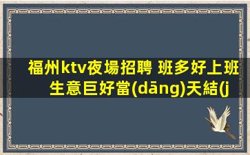 福州ktv夜場招聘 班多好上班生意巨好當(dāng)天結(jié)無要求不挑人輕松